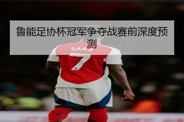 鲁能足协杯冠军争夺战赛前深度预测