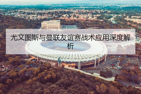 尤文图斯与曼联友谊赛战术应用深度解析