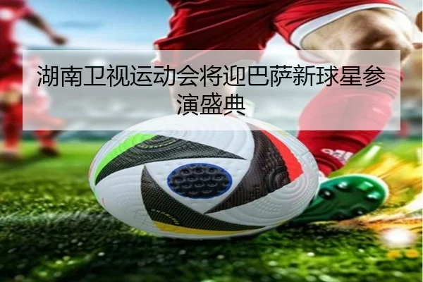 湖南卫视运动会将迎巴萨新球星参演盛典